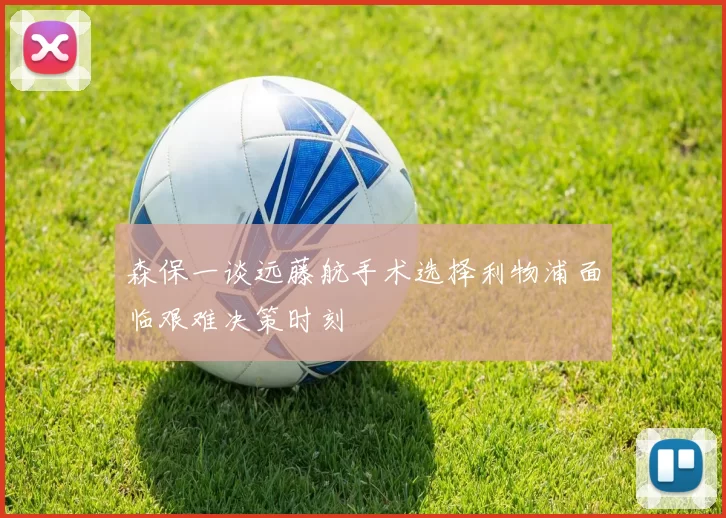 森保一谈远藤航手术选择利物浦面临艰难决策时刻