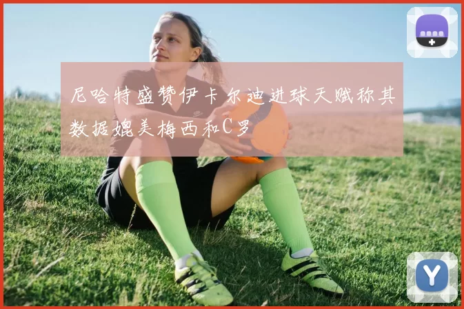 尼哈特盛赞伊卡尔迪进球天赋称其数据媲美梅西和C罗
