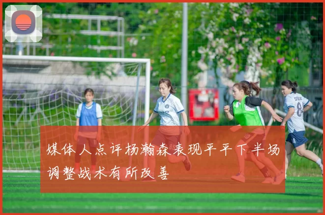 媒体人点评杨瀚森表现平平下半场调整战术有所改善