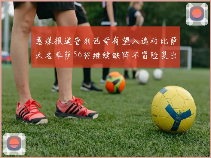 意媒报道普利西奇有望入选对比萨大名单萨56将继续缺阵不冒险复出