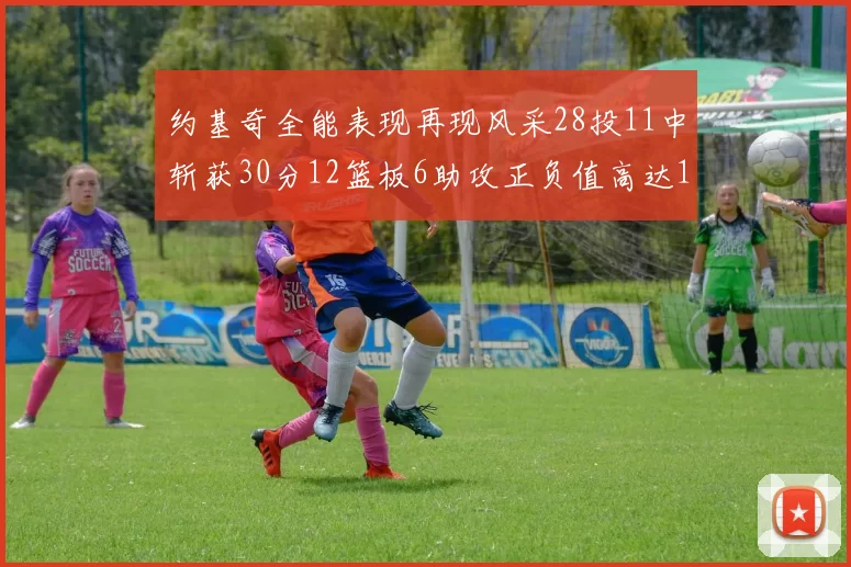 约基奇全能表现再现风采28投11中斩获30分12篮板6助攻正负值高达13