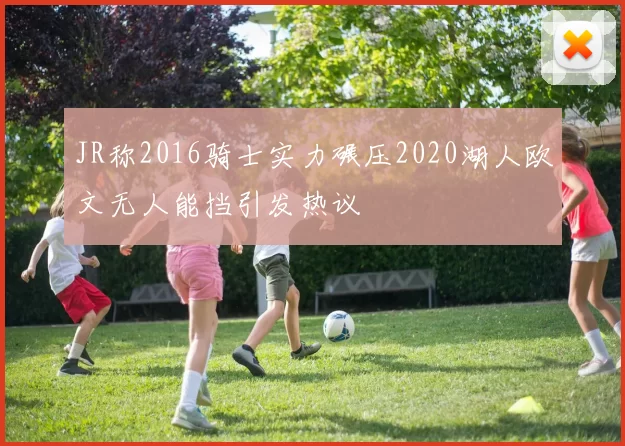 JR称2016骑士实力碾压2020湖人欧文无人能挡引发热议