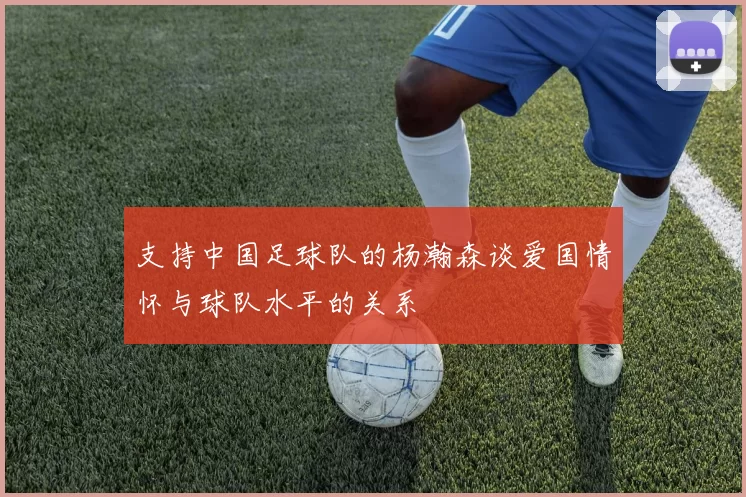 支持中国足球队的杨瀚森谈爱国情怀与球队水平的关系