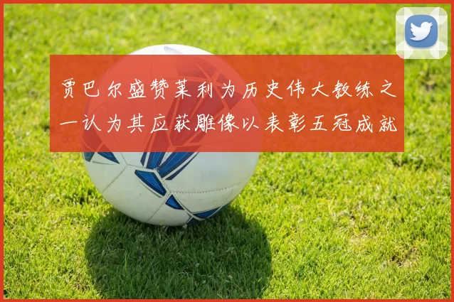 贾巴尔盛赞莱利为历史伟大教练之一认为其应获雕像以表彰五冠成就
