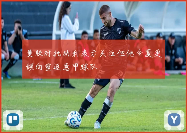 曼联对托纳利表示关注但他今夏更倾向重返意甲球队