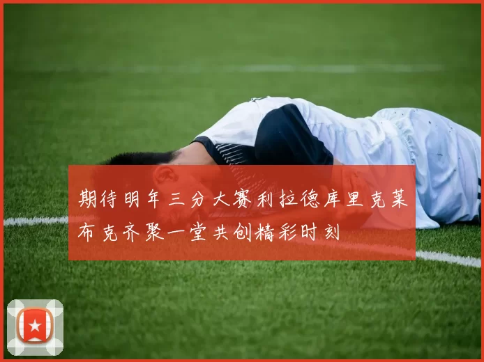 期待明年三分大赛利拉德库里克莱布克齐聚一堂共创精彩时刻
