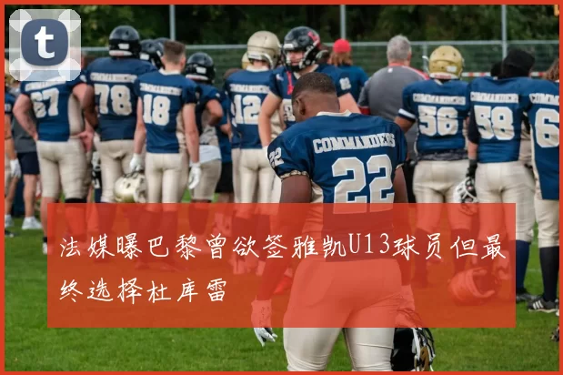法媒曝巴黎曾欲签雅凯U13球员但最终选择杜库雷