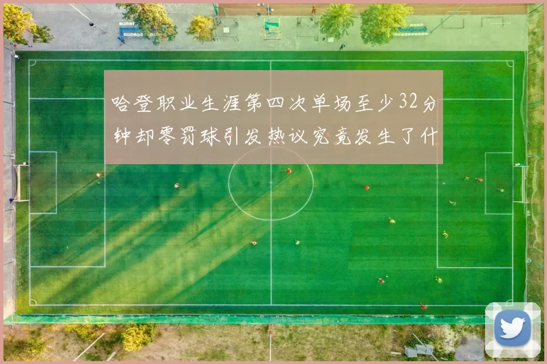 哈登职业生涯第四次单场至少32分钟却零罚球引发热议究竟发生了什么