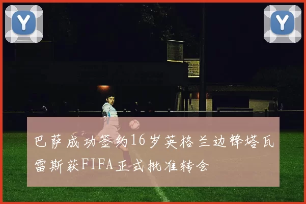 巴萨成功签约16岁英格兰边锋塔瓦雷斯获FIFA正式批准转会