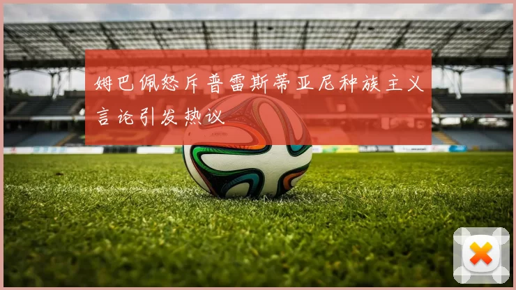 姆巴佩怒斥普雷斯蒂亚尼种族主义言论引发热议