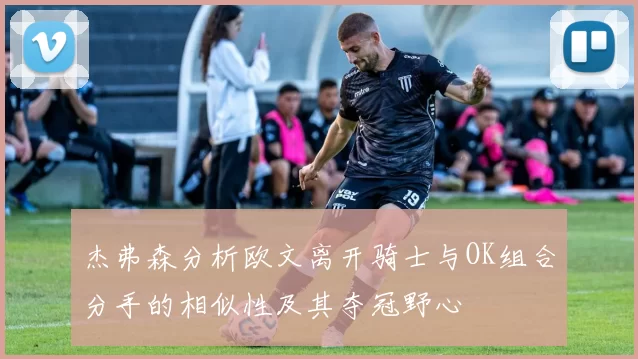 杰弗森分析欧文离开骑士与OK组合分手的相似性及其夺冠野心