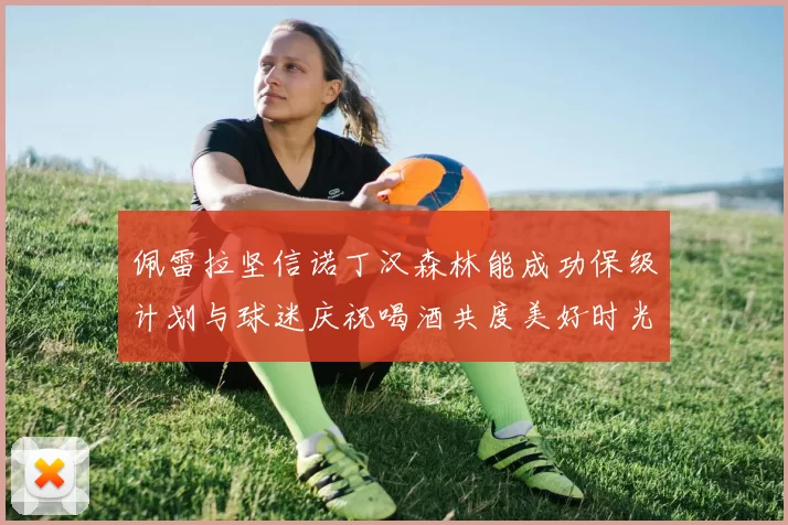 佩雷拉坚信诺丁汉森林能成功保级计划与球迷庆祝喝酒共度美好时光