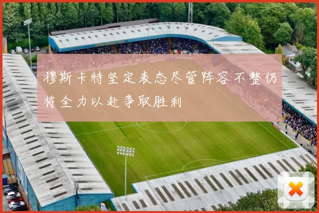 穆斯卡特坚定表态尽管阵容不整仍将全力以赴争取胜利
