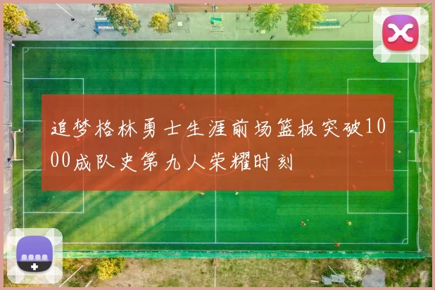 追梦格林勇士生涯前场篮板突破1000成队史第九人荣耀时刻