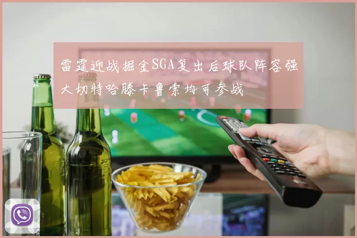 雷霆迎战掘金SGA复出后球队阵容强大切特哈滕卡鲁索均可参战