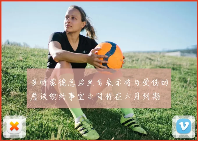 多特蒙德总监里肯表示将与受伤的詹谈续约事宜合同将在六月到期