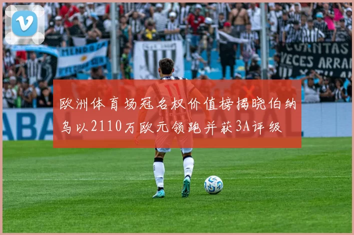 欧洲体育场冠名权价值榜揭晓伯纳乌以2110万欧元领跑并获3A评级