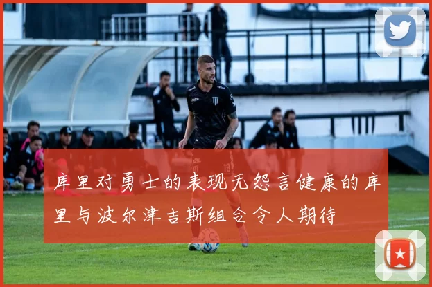库里对勇士的表现无怨言健康的库里与波尔津吉斯组合令人期待