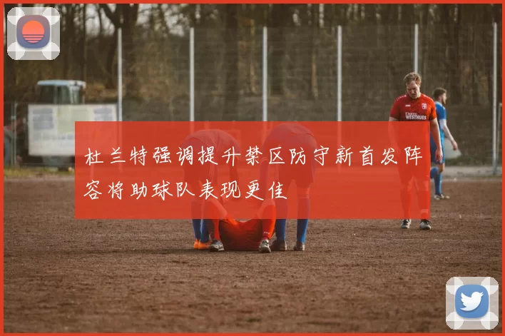 杜兰特强调提升禁区防守新首发阵容将助球队表现更佳