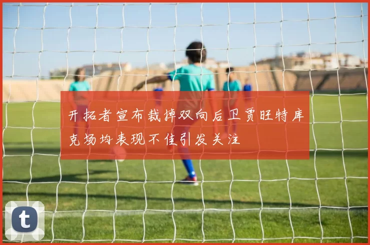 开拓者宣布裁掉双向后卫贾旺特库克场均表现不佳引发关注