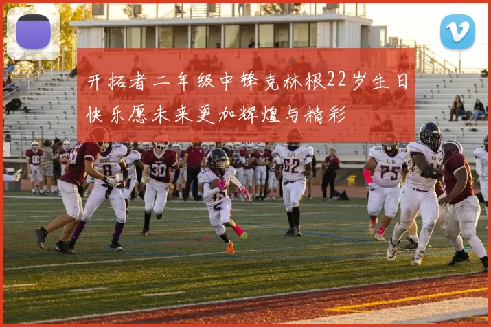 开拓者二年级中锋克林根22岁生日快乐愿未来更加辉煌与精彩