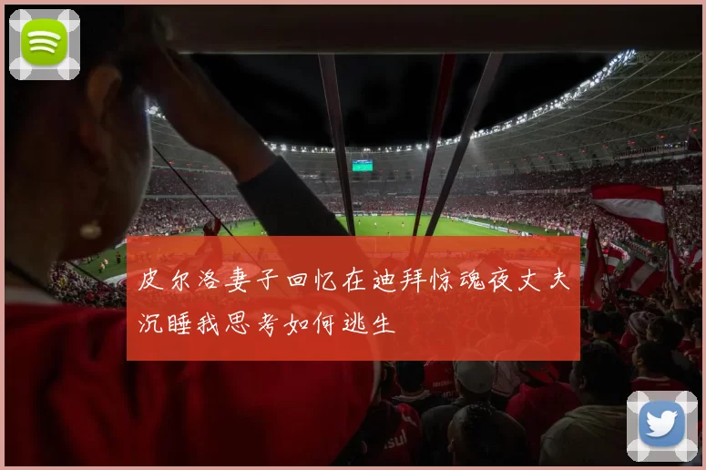 皮尔洛妻子回忆在迪拜惊魂夜丈夫沉睡我思考如何逃生