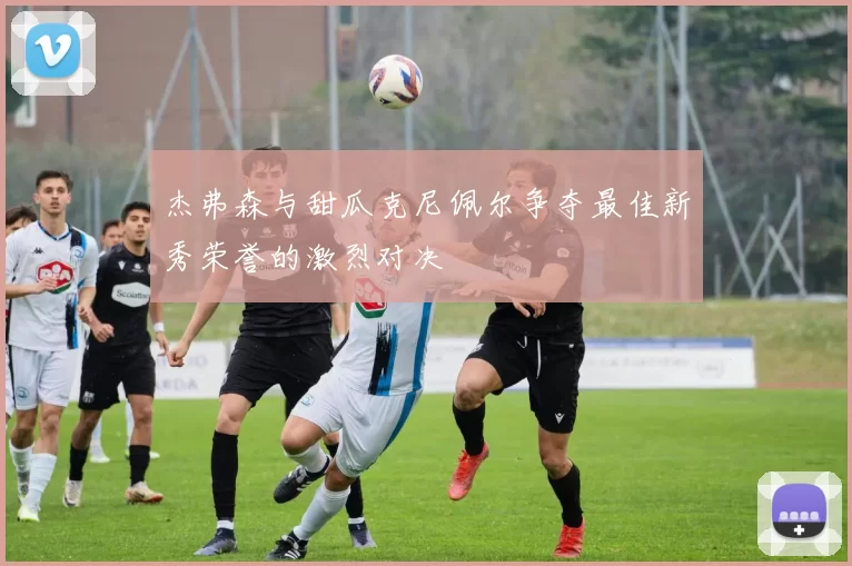 杰弗森与甜瓜克尼佩尔争夺最佳新秀荣誉的激烈对决